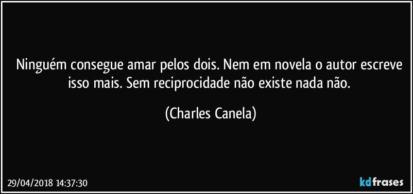 Ninguém consegue amar pelos dois. Nem em novela o autor escreve isso mais. Sem reciprocidade não existe nada não. (Charles Canela)