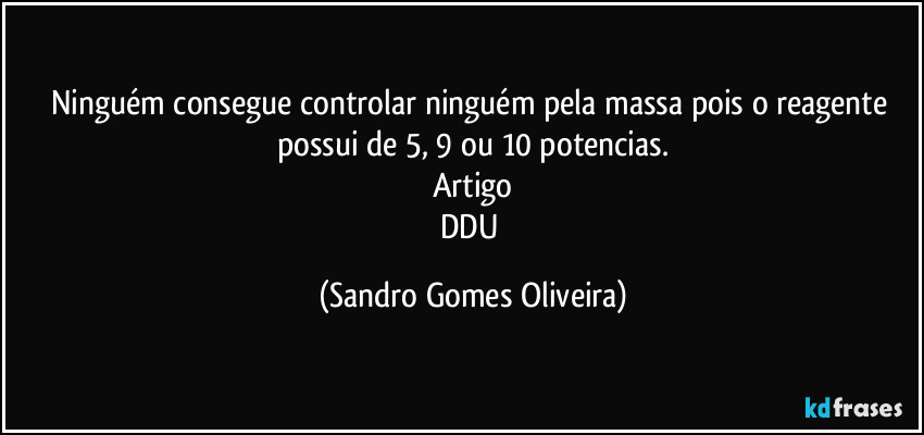 Ninguém consegue controlar ninguém pela massa pois o reagente possui de 5, 9 ou 10 potencias.
Artigo
DDU (Sandro Gomes Oliveira)