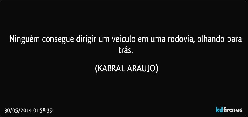 Ninguém consegue dirigir um veículo em uma rodovia, olhando para trás. (KABRAL ARAUJO)