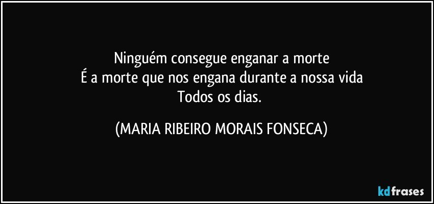 Ninguém consegue enganar a morte
É a morte que nos engana durante a nossa vida
Todos os dias. (MARIA RIBEIRO MORAIS FONSECA)