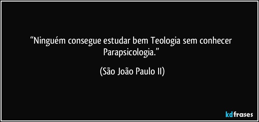 “Ninguém consegue estudar bem Teologia sem conhecer Parapsicologia.” (São João Paulo II)