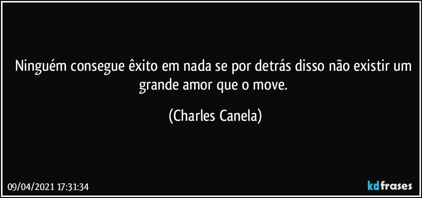 Ninguém consegue êxito em nada se por detrás disso não existir um grande amor que o move. (Charles Canela)