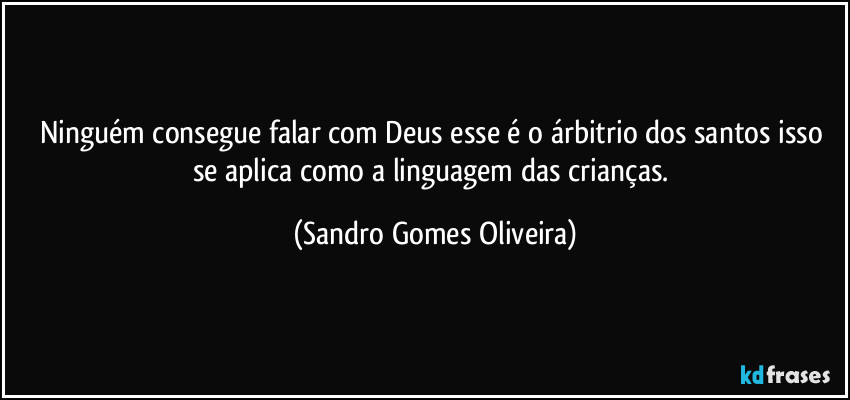 Ninguém consegue falar com Deus esse é o árbitrio dos santos isso se aplica como a linguagem das crianças. (Sandro Gomes Oliveira)