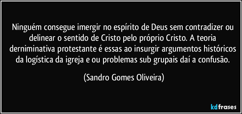 Ninguém consegue imergir no espírito de Deus sem contradizer ou delinear o sentido de Cristo pelo próprio Cristo. A teoria derniminativa protestante é essas ao insurgir argumentos históricos da logística da igreja e ou problemas sub grupais daí a confusão. (Sandro Gomes Oliveira)