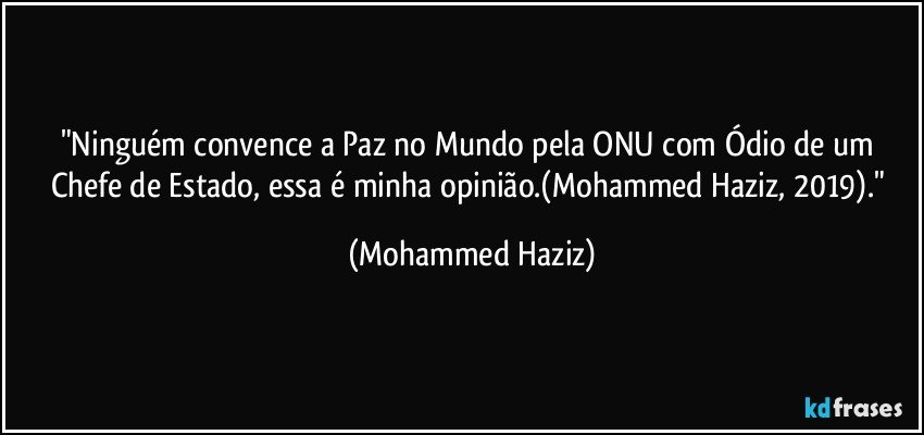 "Ninguém convence a Paz no Mundo pela ONU com Ódio de um Chefe de Estado, essa é minha opinião.(Mohammed Haziz, 2019)." (Mohammed Haziz)