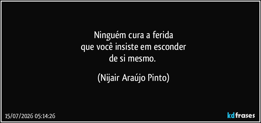 Ninguém cura a ferida
que você insiste em esconder
de si mesmo. (Nijair Araújo Pinto)