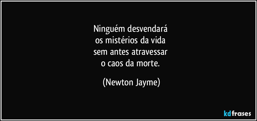 Ninguém desvendará 
os mistérios da vida 
sem antes atravessar 
o caos da morte. (Newton Jayme)