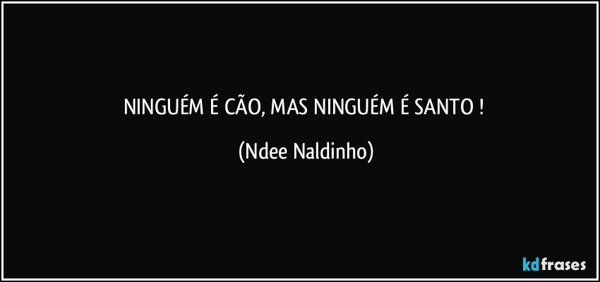 NINGUÉM É CÃO, MAS NINGUÉM É SANTO ! (Ndee Naldinho)