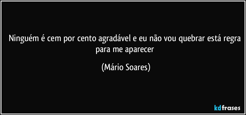 Ninguém é cem por cento agradável e eu não vou quebrar está regra para me aparecer (Mário Soares)