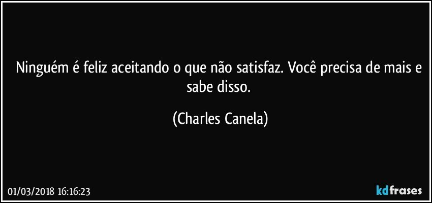 Ninguém é feliz aceitando o que não satisfaz. Você precisa de mais e sabe disso. (Charles Canela)