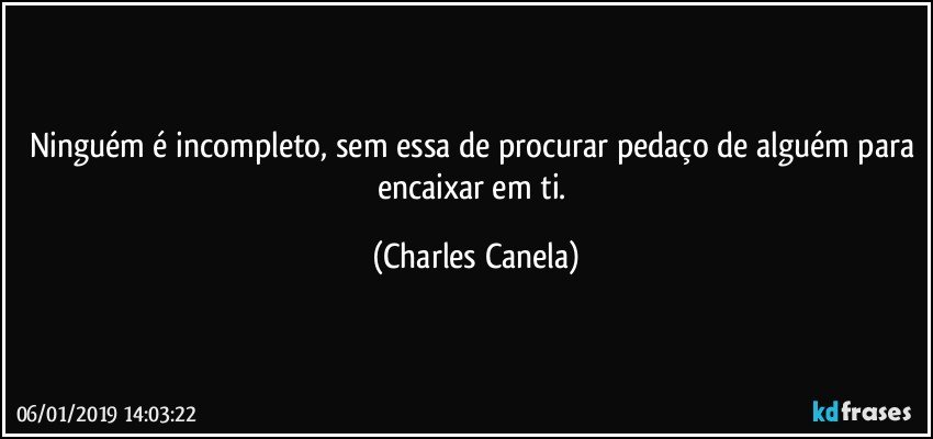 Ninguém é incompleto, sem essa de procurar pedaço de alguém para encaixar em ti. (Charles Canela)