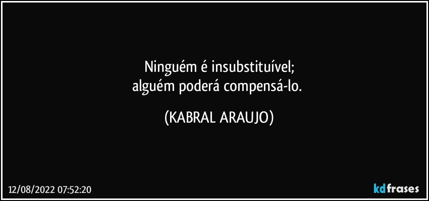 Ninguém é insubstituível;
alguém poderá compensá-lo. (KABRAL ARAUJO)