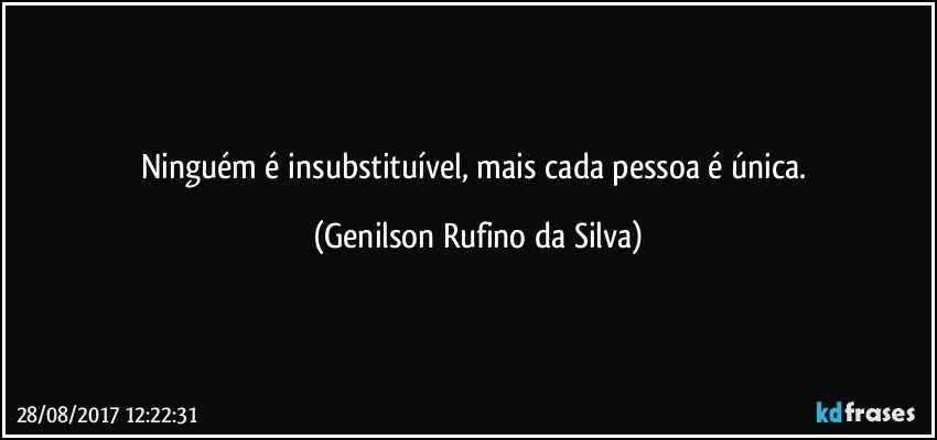 Ninguém é insubstituível, mais cada pessoa é única. (Genilson Rufino da Silva)