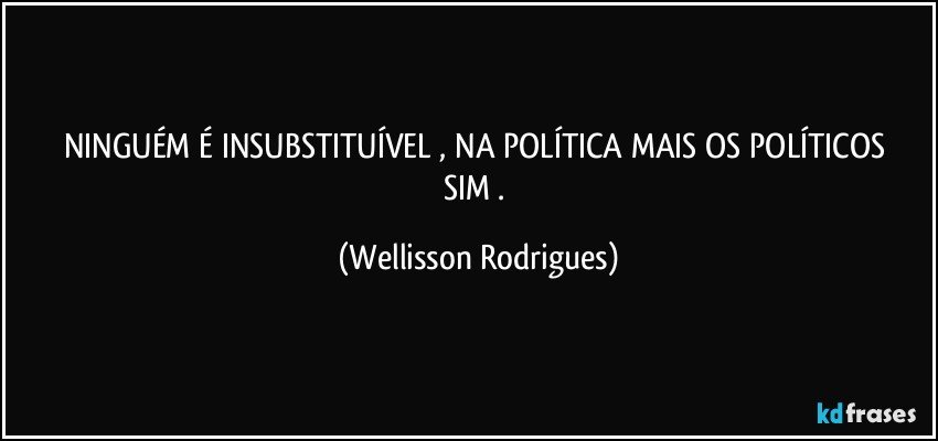 NINGUÉM  É  INSUBSTITUÍVEL ,  NA  POLÍTICA MAIS  OS  POLÍTICOS  SIM . (Wellisson Rodrigues)