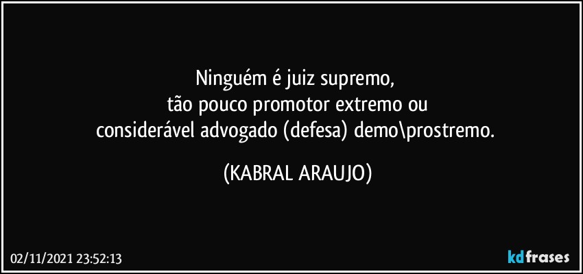 Ninguém é juiz supremo, 
tão pouco promotor extremo ou
considerável advogado (defesa) demo\prostremo. (KABRAL ARAUJO)