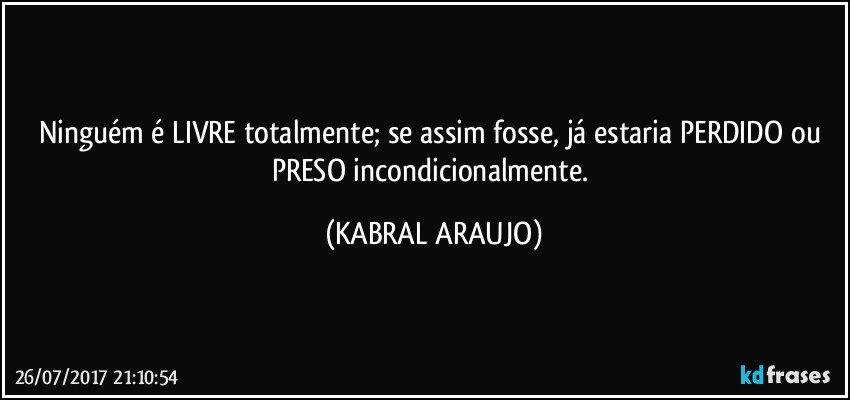 Ninguém é LIVRE totalmente; se assim fosse, já estaria PERDIDO ou PRESO incondicionalmente. (KABRAL ARAUJO)