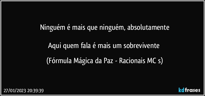 Ninguém é mais que ninguém, absolutamente

Aqui quem fala é mais um sobrevivente (Fórmula Mágica da Paz - Racionais MC s)