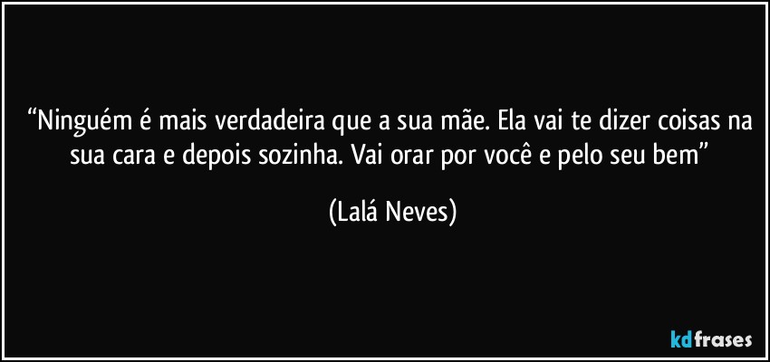 “Ninguém é mais verdadeira que a sua mãe. Ela vai te dizer coisas na sua cara e depois sozinha. Vai orar por você e pelo seu bem” (Lalá Neves)