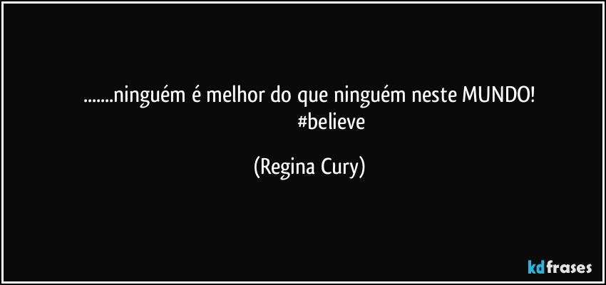 ...ninguém é melhor do que ninguém neste MUNDO!
                                    #believe (Regina Cury)