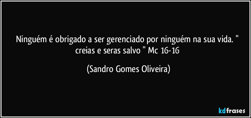 Ninguém é obrigado a ser gerenciado por ninguém na sua vida. " creias e seras salvo " Mc 16-16 (Sandro Gomes Oliveira)