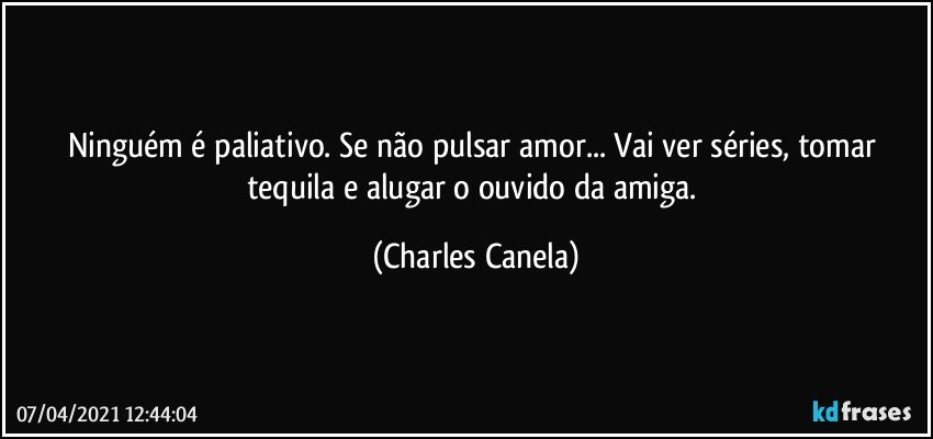 Ninguém é paliativo. Se não pulsar amor... Vai ver séries, tomar tequila e alugar o ouvido da amiga. (Charles Canela)