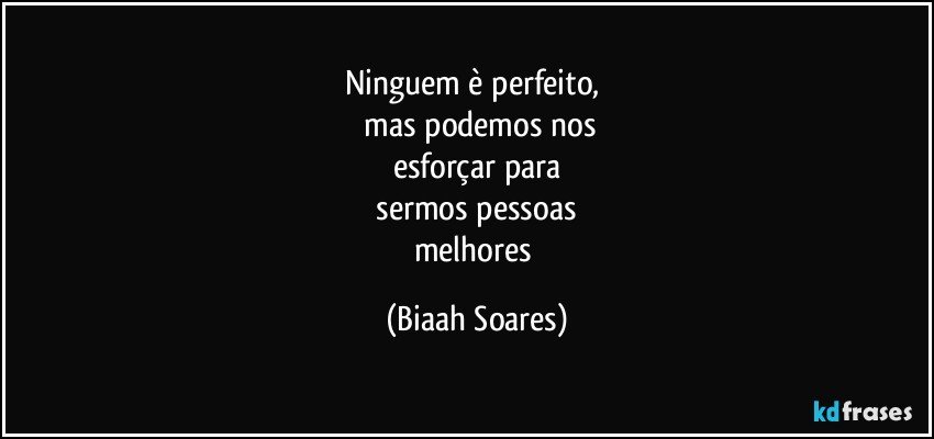 Ninguem è perfeito, 
 mas podemos nos
esforçar para
 sermos pessoas 
melhores (Biaah Soares)