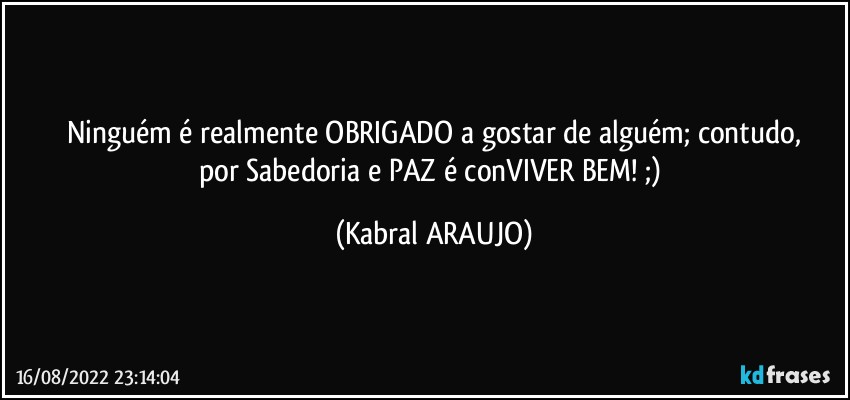 Ninguém é realmente OBRIGADO a gostar de alguém; contudo,
por Sabedoria e PAZ é conVIVER BEM! ;) (KABRAL ARAUJO)