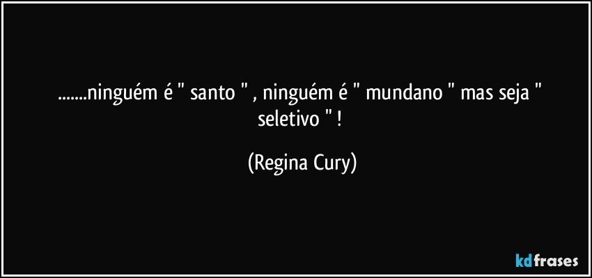 ...ninguém é  " santo " ,   ninguém  é  " mundano " mas seja  " seletivo " ! (Regina Cury)