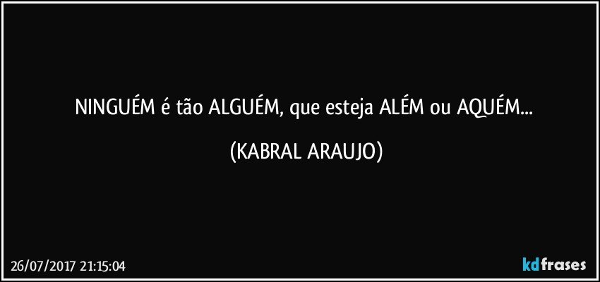 NINGUÉM é tão ALGUÉM, que esteja ALÉM ou AQUÉM... (KABRAL ARAUJO)