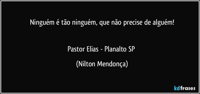 Ninguém é tão ninguém, que não precise de alguém!


Pastor Elias - Planalto/SP (Nilton Mendonça)