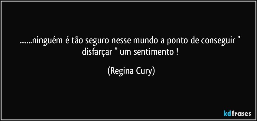 ...ninguém é tão seguro nesse mundo  a ponto de conseguir   " disfarçar "  um sentimento ! (Regina Cury)