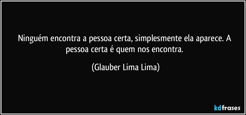 Ninguém encontra a pessoa certa, simplesmente ela aparece. A pessoa certa é quem nos encontra. (Glauber Lima Lima)