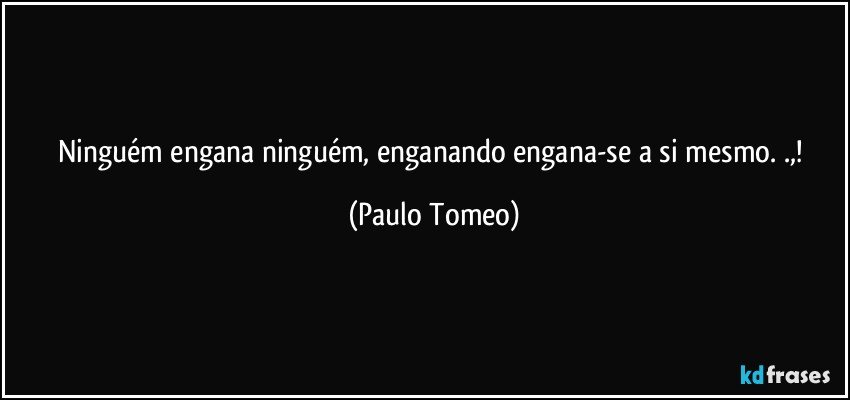 Ninguém engana ninguém, enganando engana-se a si mesmo. .,! (Paulo Tomeo)