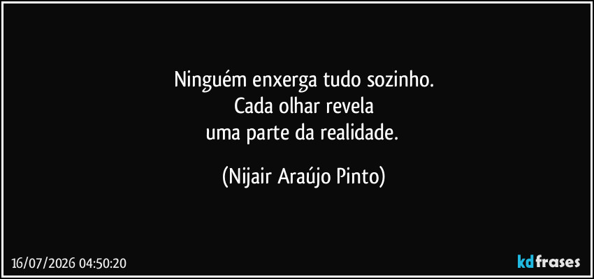 Ninguém enxerga tudo sozinho.
Cada olhar revela
uma parte da realidade. (Nijair Araújo Pinto)