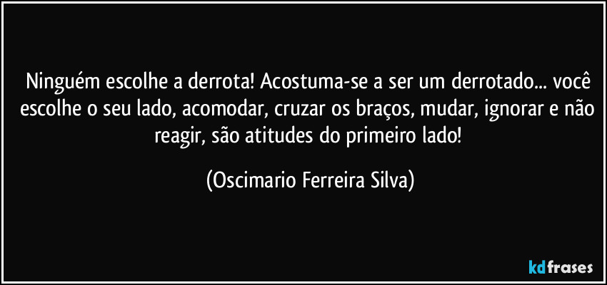 Ninguém escolhe a derrota! Acostuma-se a ser um derrotado... você escolhe  o seu lado, acomodar, cruzar os braços, mudar, ignorar e não reagir, são atitudes do primeiro lado! (Oscimario Ferreira Silva)
