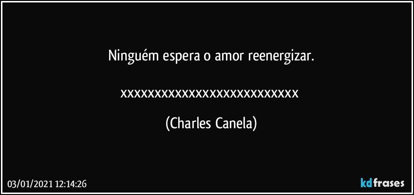 Ninguém espera o amor reenergizar.

xxxxxxxxxxxxxxxxxxxxxxxxxx (Charles Canela)