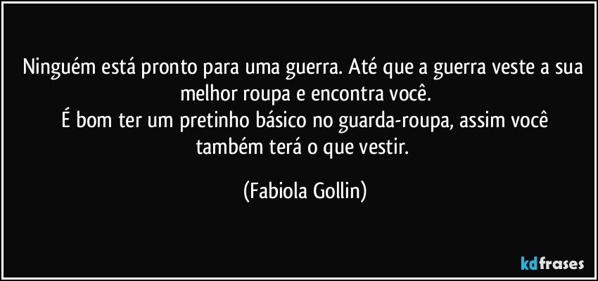 Ninguém está pronto para uma guerra. Até que a guerra veste a sua melhor roupa e encontra você.
    É bom ter um pretinho básico no guarda-roupa, assim você também terá o que vestir. (Fabiola Gollin)