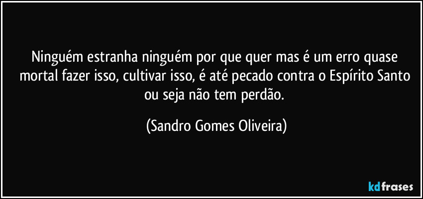Ninguém estranha ninguém por que quer mas é um erro quase mortal fazer isso, cultivar isso, é até pecado contra o Espírito Santo ou seja não tem perdão. (Sandro Gomes Oliveira)