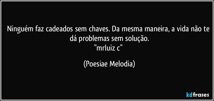 Ninguém faz cadeados sem chaves. Da mesma maneira, a vida não te dá problemas sem solução.
"mrluiz c" (Poesiae Melodia)
