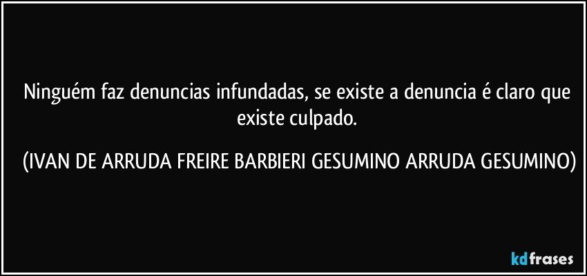 Ninguém faz denuncias infundadas, se existe a denuncia é claro que existe culpado. (IVAN DE ARRUDA FREIRE BARBIERI GESUMINO ARRUDA GESUMINO)