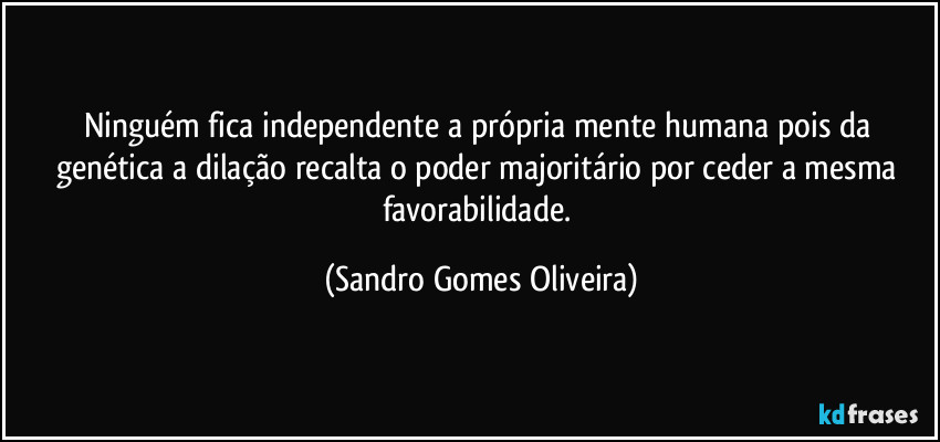 Ninguém fica independente a própria mente humana pois da genética a dilação recalta o poder majoritário por ceder a mesma favorabilidade. (Sandro Gomes Oliveira)