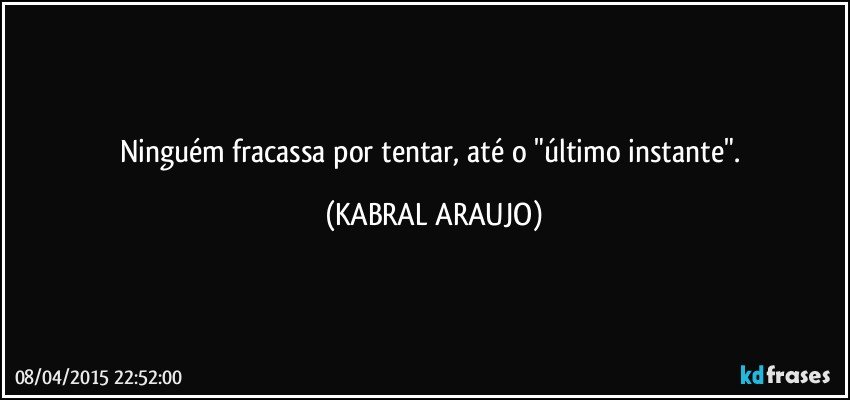 Ninguém fracassa por tentar, até o "último instante". (KABRAL ARAUJO)