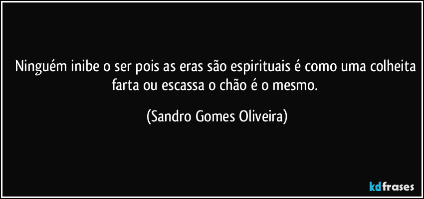 Ninguém inibe o ser pois as eras são espirituais é como uma colheita farta ou escassa o chão é o mesmo. (Sandro Gomes Oliveira)