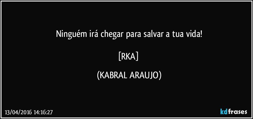 Ninguém irá chegar para salvar a tua vida!

[RKA] (KABRAL ARAUJO)