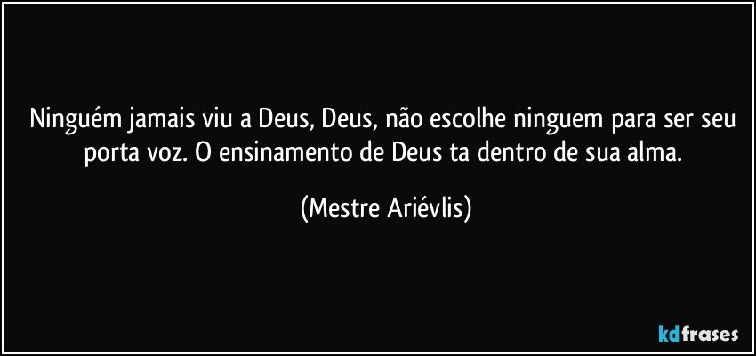 Ninguém jamais viu a Deus, Deus, não escolhe ninguem para ser seu porta voz. O ensinamento de Deus ta dentro de sua alma. (Mestre Ariévlis)