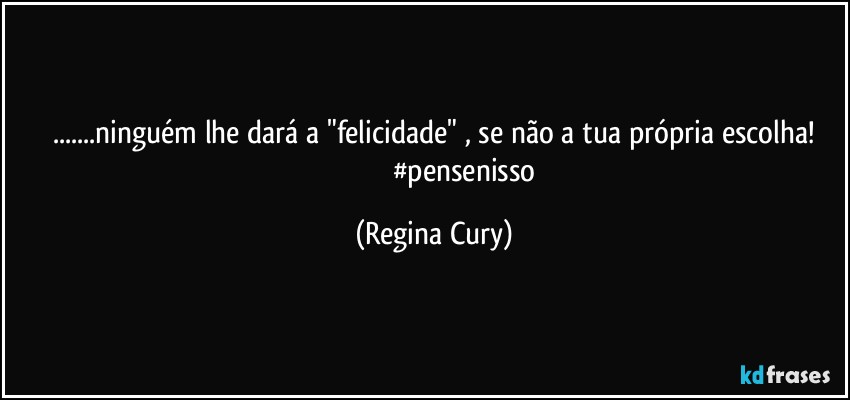 ...ninguém lhe dará a  "felicidade" , se não a tua própria escolha!
                                  #pensenisso (Regina Cury)