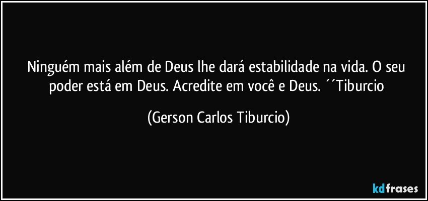 Ninguém mais além de Deus lhe dará estabilidade na vida. O seu poder está em Deus. Acredite em você e Deus. ´´Tiburcio (Gerson Carlos Tiburcio)