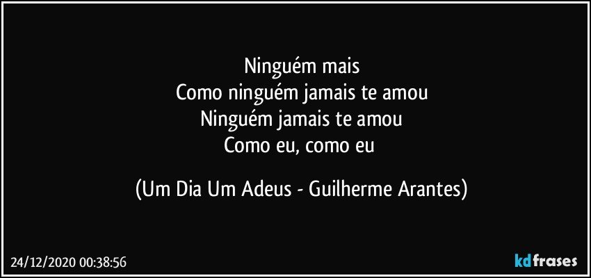 Ninguém mais
Como ninguém jamais te amou
Ninguém jamais te amou
Como eu, como eu (Um Dia Um Adeus - Guilherme Arantes)