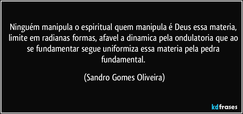 Ninguém manipula o espiritual quem manipula é Deus essa materia, limite em radianas formas, afavel a dinamica pela ondulatoria que ao se fundamentar segue uniformiza essa materia pela pedra fundamental. (Sandro Gomes Oliveira)