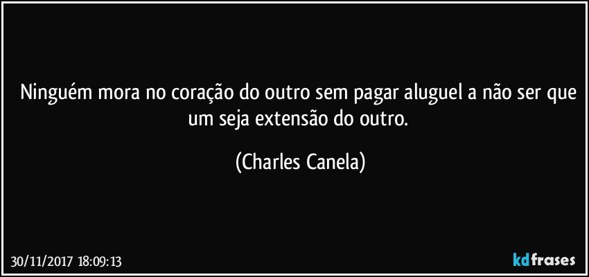 Ninguém mora no coração do outro sem pagar aluguel a não ser que um seja extensão do outro. (Charles Canela)